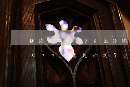捷信逾期9000元法院会起诉吗(欠捷信1500说要起诉我了 会是真的吗)