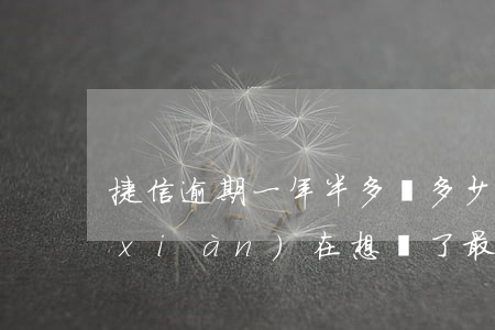 捷信逾期一年半多還多少(捷信逾期幾年,現(xiàn)在想還了最好在哪里還)
