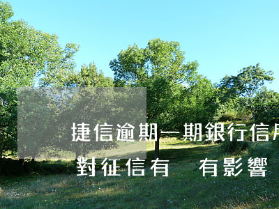捷信逾期一期銀行信用有(捷信金融逾期兩天對征信有沒有影響)