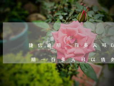 捷信逾期一百多天可以债务重组吗-捷信逾期一百多天可以债务重组吗是真的吗