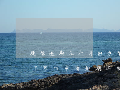 捷信逾期三个月能办信用卡(捷信逾期3个月了,可以申请延期还款吗)