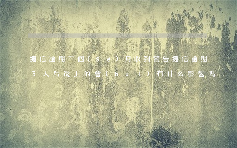 捷信逾期三個(gè)月收到警告(捷信逾期3天后還上的,會(huì)有什么影響嗎)