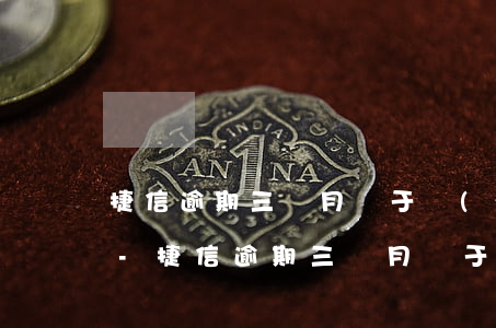 捷信逾期三個月屬于嚴(yán)重逾期嗎-捷信逾期三個月屬于嚴(yán)重逾期嗎怎么辦