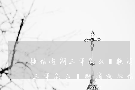 捷信逾期三年怎么還款消除征信-捷信逾期三年怎么還款消除征信記錄