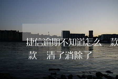 捷信逾期不知道怎么還款(捷信有逾期記錄,欠款還清了,消除了嗎)