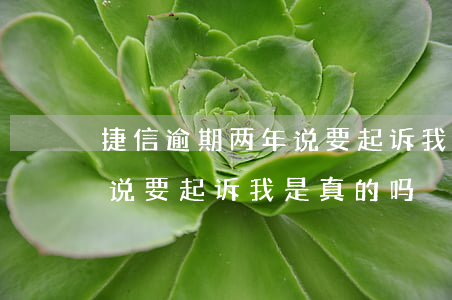 捷信逾期两年说要起诉我(捷信逾期10天了,说要起诉我,是真的吗)