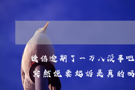捷信逾期了一万八没事吧(捷信欠一万一年了突然说要起诉是真的吗?)