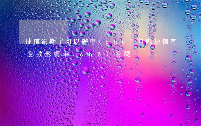 捷信逾期了可以辦車(chē)貸嗎(捷信有貸款影響車(chē)貸嗎)