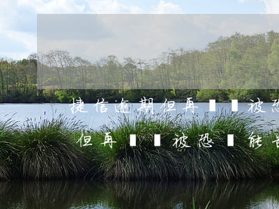 捷信逾期但再還錢被恐嚇能告嗎-捷信逾期但再還錢被恐嚇能告嗎怎么辦