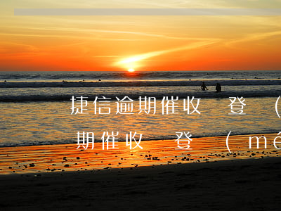 捷信逾期催收員登門(mén)拜訪(捷信逾期催收員登門(mén)拜訪)