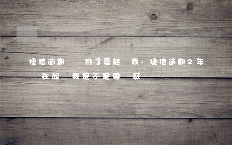 捷信逾期兩個月了要起訴我-捷信逾期2年現在起訴我是不是要開庭