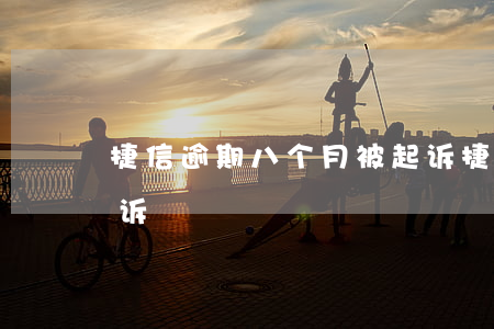 捷信逾期八个月被起诉(捷信逾期八个月被起诉)