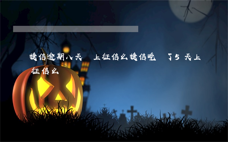 捷信逾期八天會上征信么(捷信晚還了5天上征信么)
