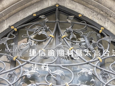 捷信逾期利息太高合法吗(捷信利息这么高合法吗)