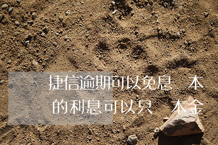 捷信逾期可以免息還本嗎(捷信逾期久了產生的利息,可以只還本金嗎?)