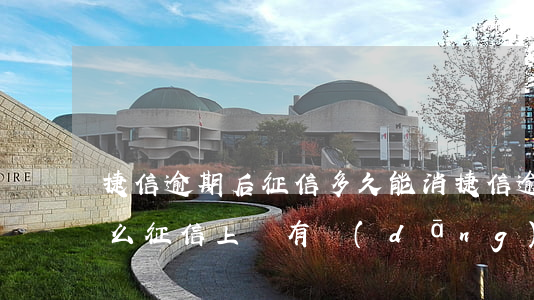 捷信逾期后征信多久能消(捷信逾期還清了怎么征信上還有當(dāng)前逾期)