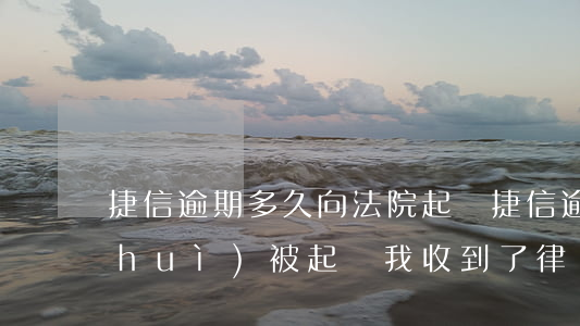 捷信逾期多久向法院起訴 捷信逾期多久會(huì)被起訴我收到了律師函