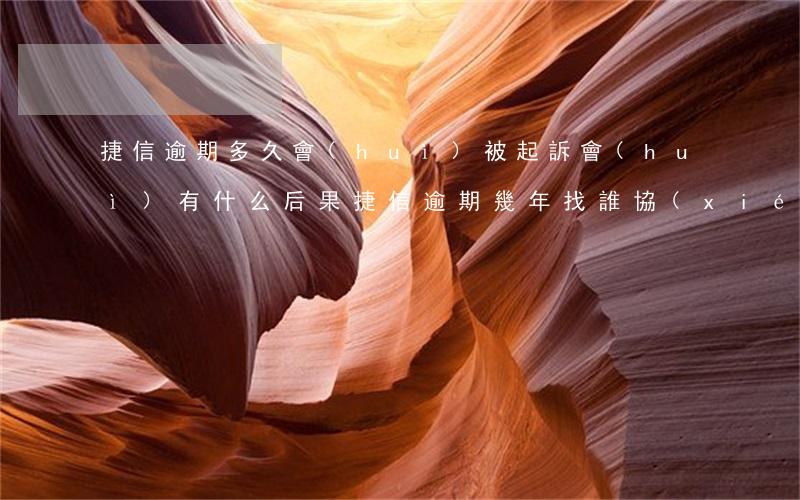捷信逾期多久會(huì)被起訴會(huì)有什么后果（捷信逾期幾年找誰協(xié)商）