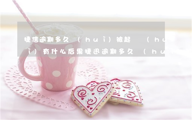 捷信逾期多久會(huì)被起訴會(huì)有什么后果（捷迅逾期多久會(huì)被起訴）