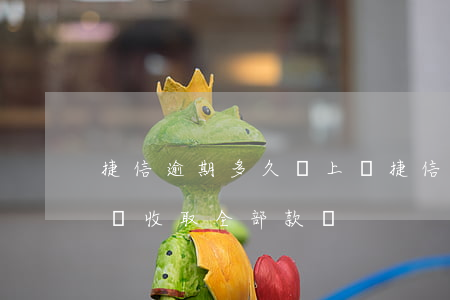 捷信逾期多久會上門(捷信逾期多長時間會上門收取全部款項)