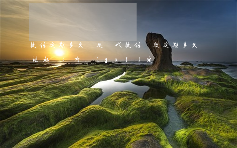 捷信逾期多久會起訴我(捷信貸款逾期多久會被起訴:有規(guī)定嗎?)