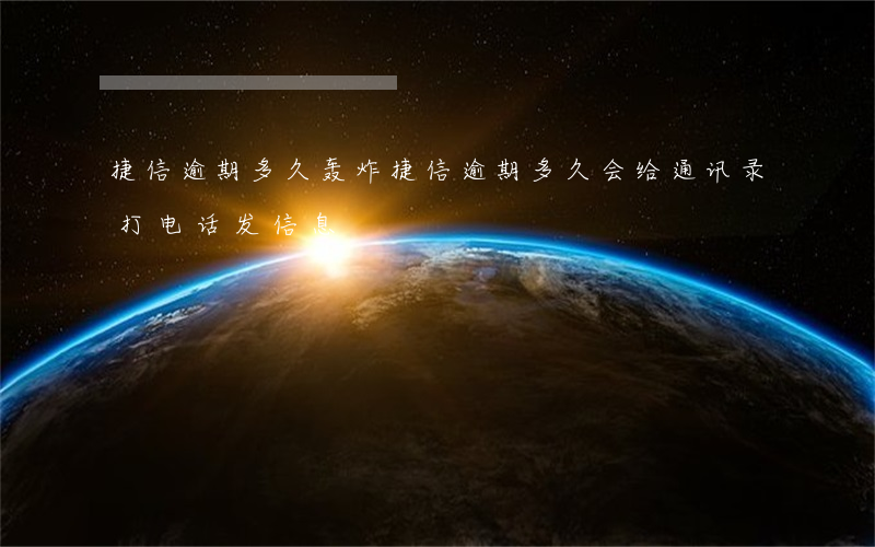 捷信逾期多久轰炸(捷信逾期多久会给通讯录打电话发信息)