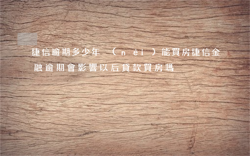 捷信逾期多少年內(nèi)能買房(捷信金融逾期會影響以后貸款買房嗎)