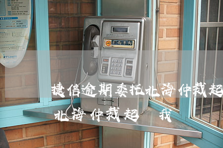 捷信逾期委托北海仲裁起訴我(捷信逾期委托北海仲裁起訴我)