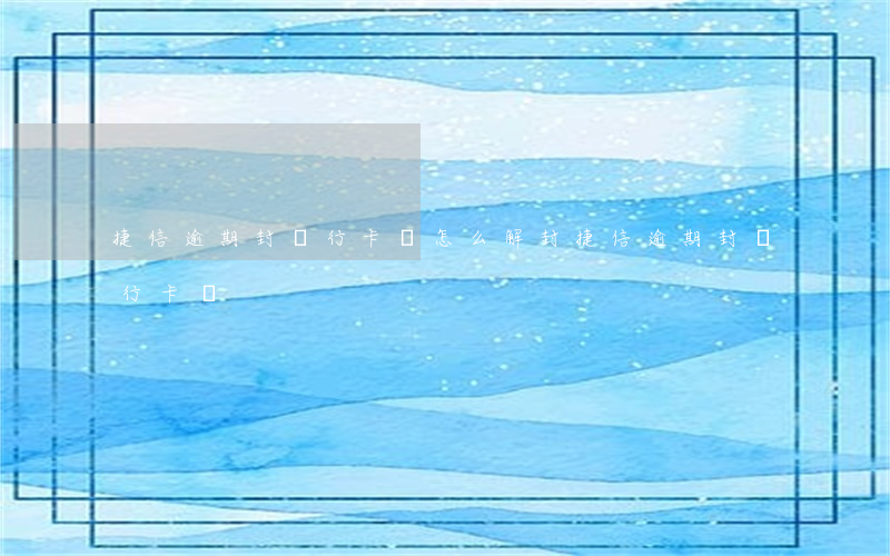 捷信逾期封銀行卡嗎怎么解封（捷信逾期封銀行卡嗎）
