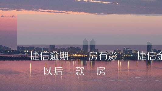 捷信逾期對買房有影響嗎(捷信金融逾期會影響以后貸款買房嗎)