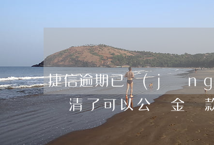 捷信逾期已經(jīng)還清了(捷信逾期還清了可以公職金貸款買房嗎)