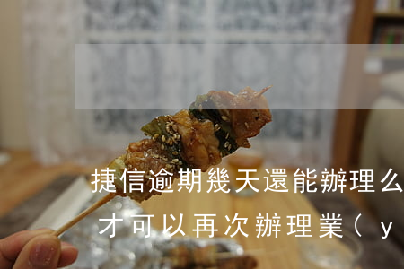 捷信逾期幾天還能辦理么(捷信逾期一次多久才可以再次辦理業(yè)務)