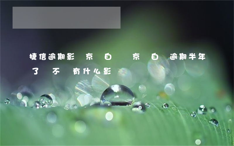 捷信逾期影響京東白條嗎(京東白條逾期半年了會不會有什么影響)