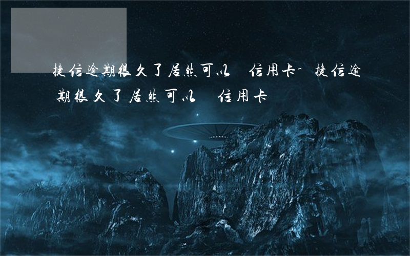 捷信逾期很久了居然可以辦信用卡-捷信逾期很久了居然可以辦信用卡嗎