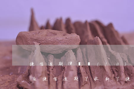 捷信逾期律師發(fā)短信開(kāi)庭(捷信逾期了收到了捷信的律師函怎么辦)