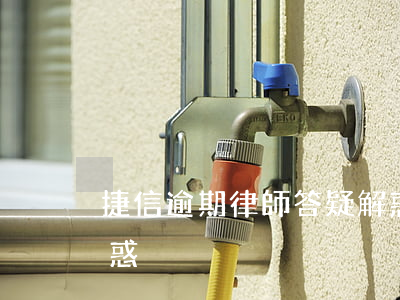 捷信逾期律師答疑解惑(捷信逾期律師答疑解惑)