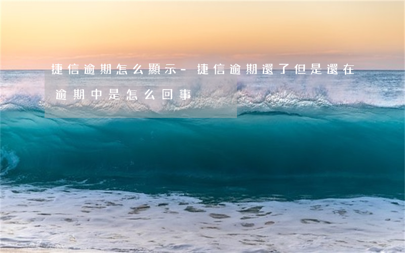 捷信逾期怎么顯示-捷信逾期還了但是還在逾期中是怎么回事