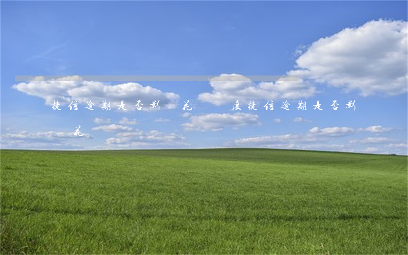 捷信逾期是否影響花唄額度（捷信逾期是否影響花唄）