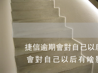 捷信逾期會對自己以后有啥影響-捷信逾期會對自己以后有啥影響嗎