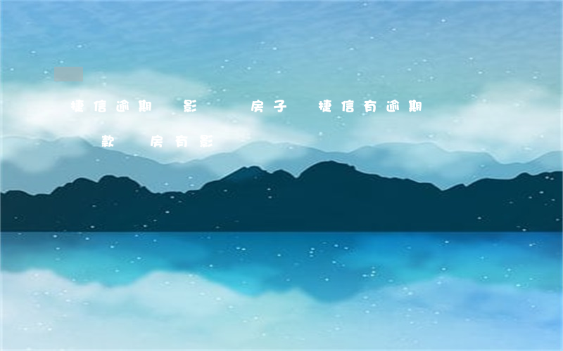 捷信逾期會影響買房子嗎(捷信有逾期記錄,對貸款買房有影響嗎?)