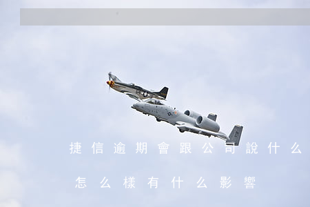 捷信逾期會跟公司說什么(捷信貸款有逾期會怎么樣 有什么影響?)