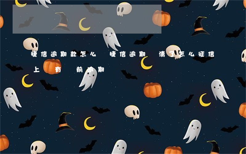 捷信逾期款怎么還(捷信逾期還清了怎么征信上還有當前逾期)