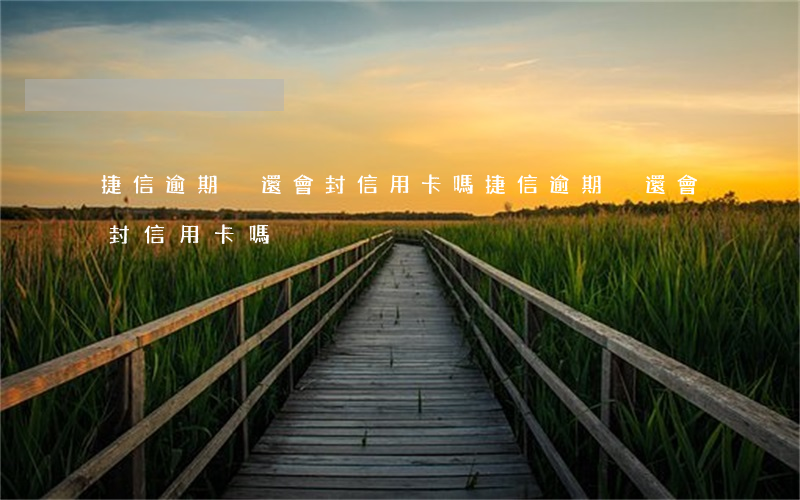捷信逾期沒還會封信用卡嗎(捷信逾期沒還會封信用卡嗎)