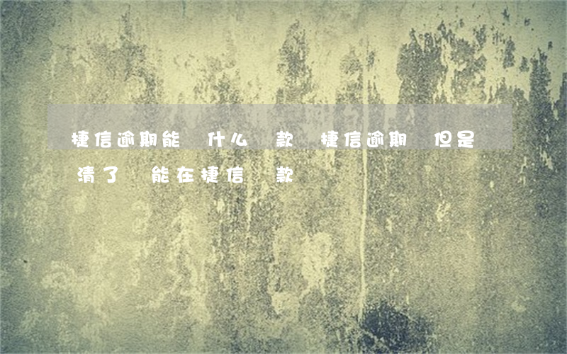 捷信逾期能辦什么貸款嗎(捷信逾期過但是還清了還能在捷信貸款嗎)