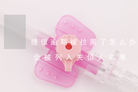捷信逾期被拉黑了怎么办(捷信欠款逾期多久会被列入失信人名单)