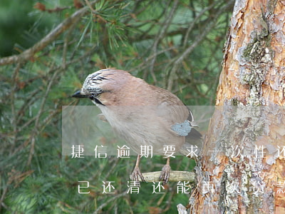 捷信逾期要求一次性还清(捷信之前逾期了但已还清还能再次贷款吗)
