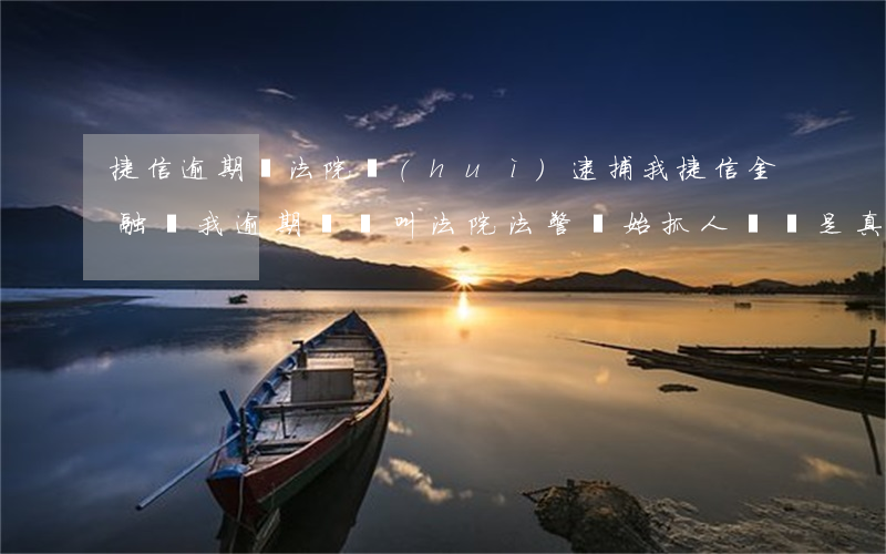 捷信逾期說法院會(huì)逮捕我(捷信金融說我逾期沒還叫法院法警開始抓人請問是真的嗎)