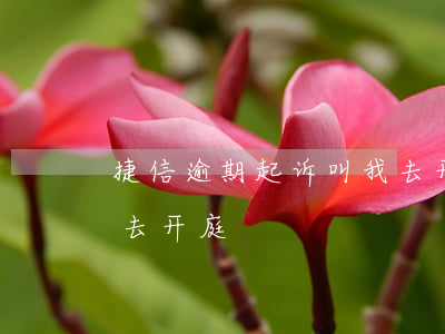 捷信逾期起诉叫我去开庭(捷信逾期起诉叫我去开庭)