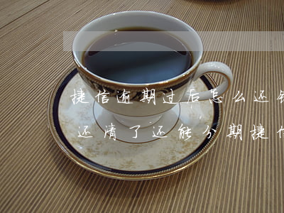 捷信逾期过后怎么还钱(捷信有过逾期了,把钱还清了,还能分期捷信吗?)
