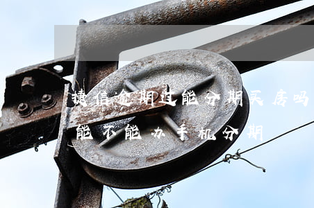 捷信逾期过能分期买房吗(捷信逾期一年多,还能不能办手机分期)